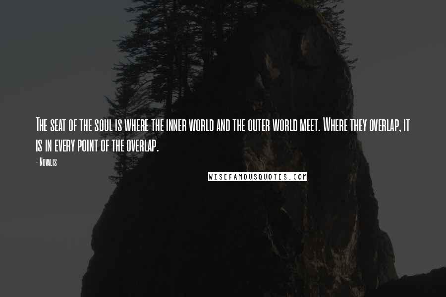 Novalis Quotes: The seat of the soul is where the inner world and the outer world meet. Where they overlap, it is in every point of the overlap.