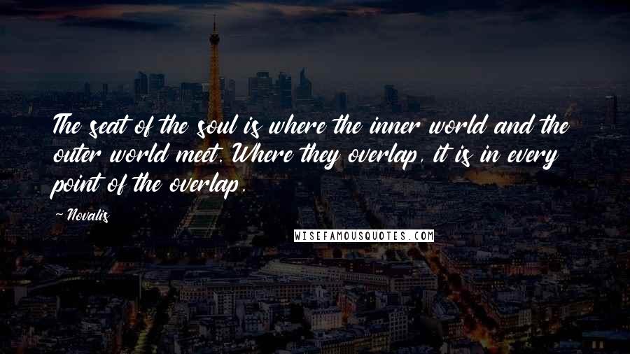 Novalis Quotes: The seat of the soul is where the inner world and the outer world meet. Where they overlap, it is in every point of the overlap.