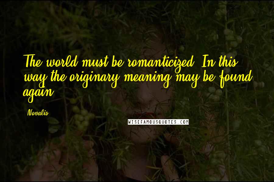 Novalis Quotes: The world must be romanticized. In this way the originary meaning may be found again.