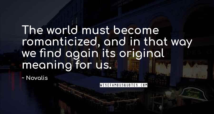 Novalis Quotes: The world must become romanticized, and in that way we find again its original meaning for us.