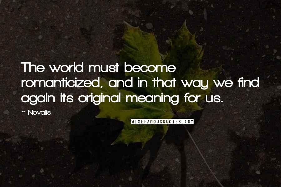 Novalis Quotes: The world must become romanticized, and in that way we find again its original meaning for us.