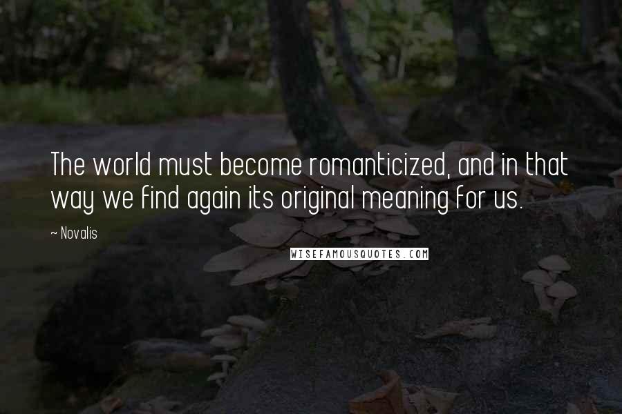 Novalis Quotes: The world must become romanticized, and in that way we find again its original meaning for us.