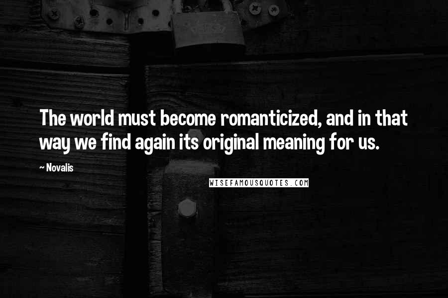 Novalis Quotes: The world must become romanticized, and in that way we find again its original meaning for us.