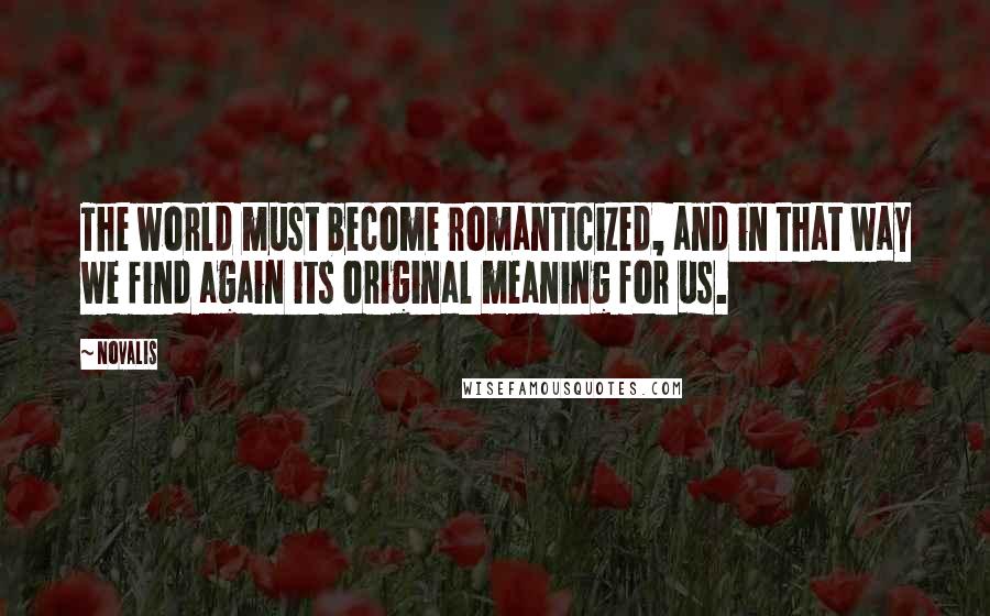 Novalis Quotes: The world must become romanticized, and in that way we find again its original meaning for us.