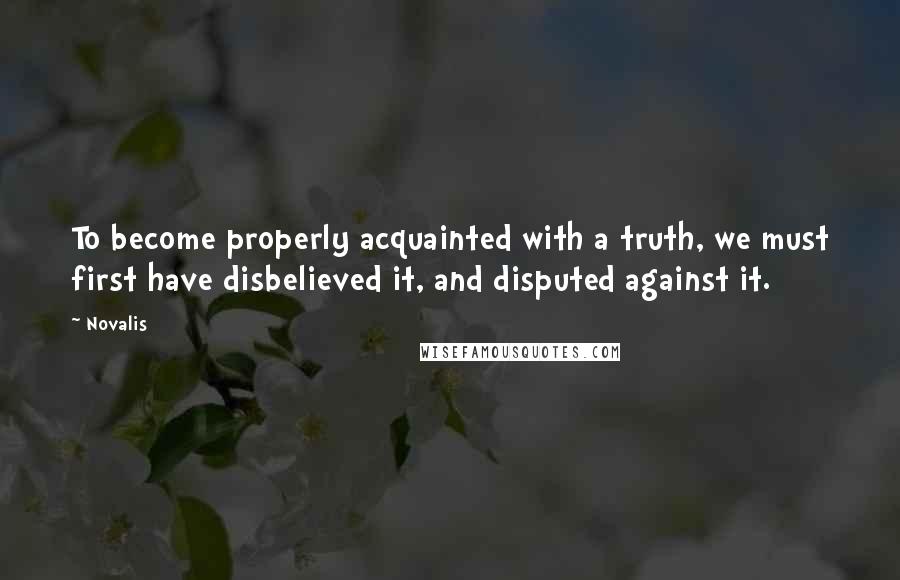 Novalis Quotes: To become properly acquainted with a truth, we must first have disbelieved it, and disputed against it.