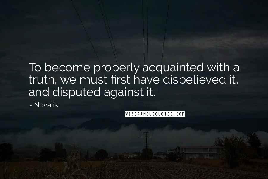 Novalis Quotes: To become properly acquainted with a truth, we must first have disbelieved it, and disputed against it.