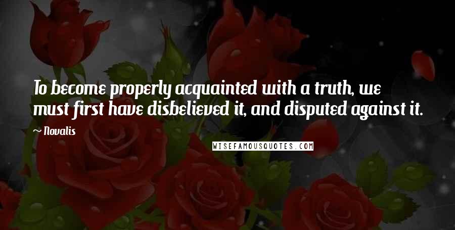 Novalis Quotes: To become properly acquainted with a truth, we must first have disbelieved it, and disputed against it.