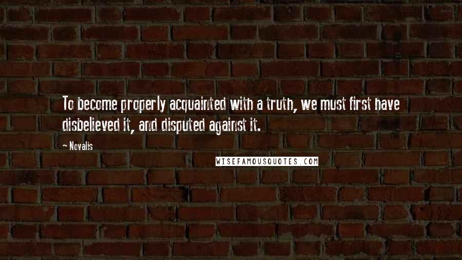 Novalis Quotes: To become properly acquainted with a truth, we must first have disbelieved it, and disputed against it.