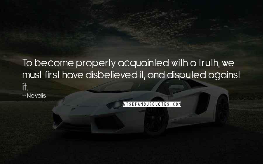 Novalis Quotes: To become properly acquainted with a truth, we must first have disbelieved it, and disputed against it.