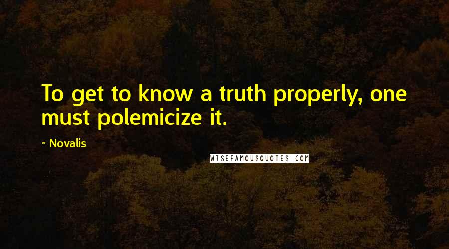 Novalis Quotes: To get to know a truth properly, one must polemicize it.