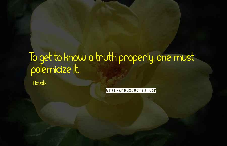 Novalis Quotes: To get to know a truth properly, one must polemicize it.