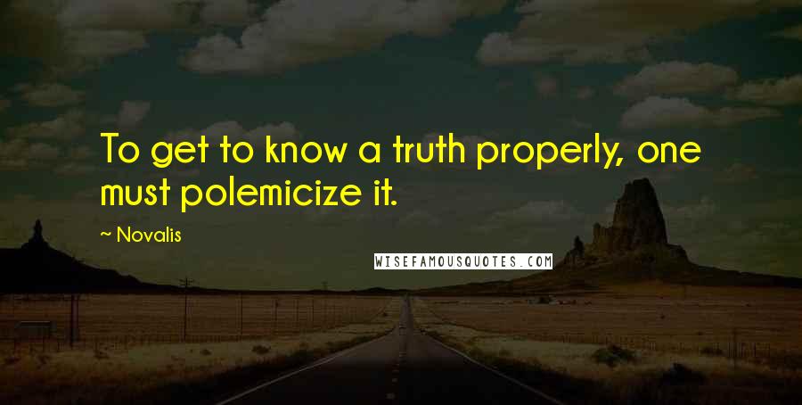 Novalis Quotes: To get to know a truth properly, one must polemicize it.