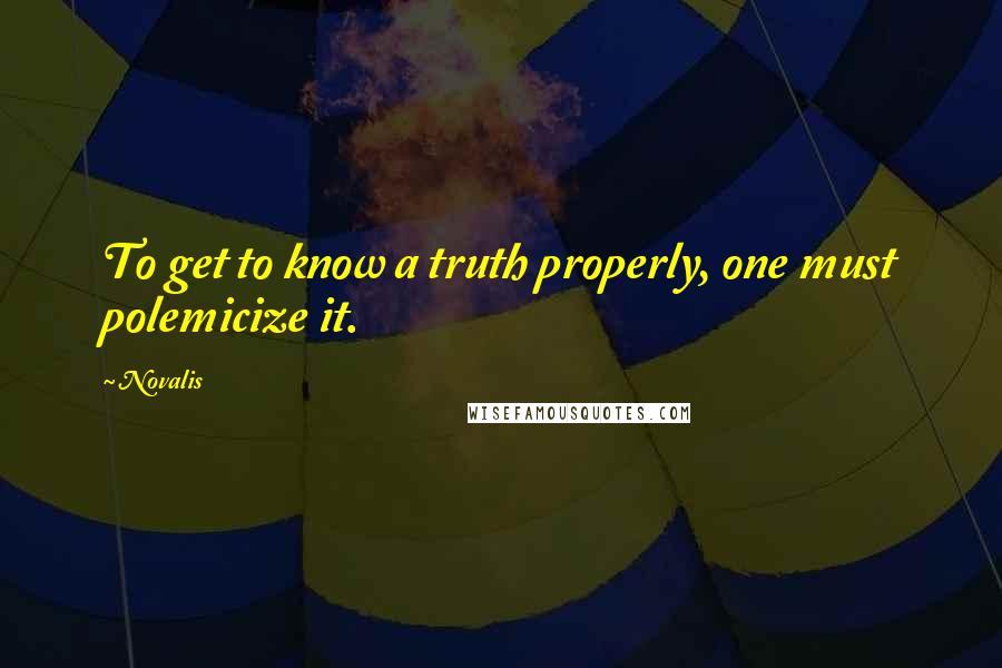 Novalis Quotes: To get to know a truth properly, one must polemicize it.