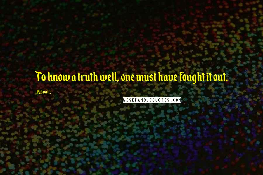 Novalis Quotes: To know a truth well, one must have fought it out.