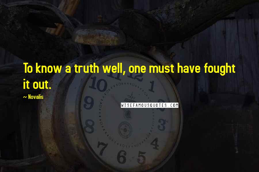 Novalis Quotes: To know a truth well, one must have fought it out.