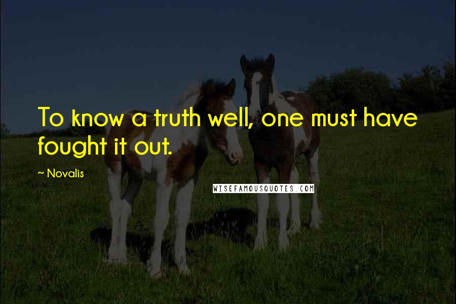 Novalis Quotes: To know a truth well, one must have fought it out.