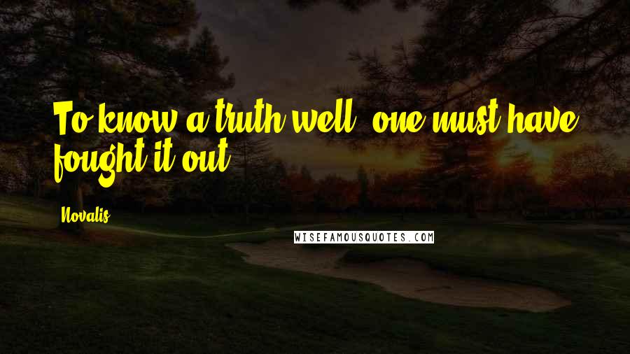 Novalis Quotes: To know a truth well, one must have fought it out.