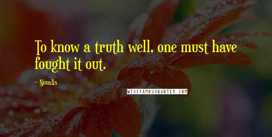 Novalis Quotes: To know a truth well, one must have fought it out.