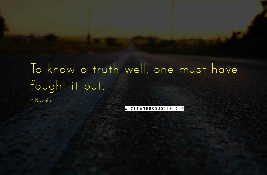 Novalis Quotes: To know a truth well, one must have fought it out.