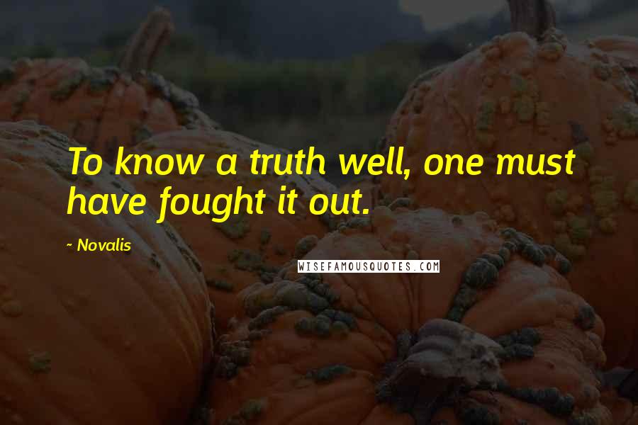 Novalis Quotes: To know a truth well, one must have fought it out.