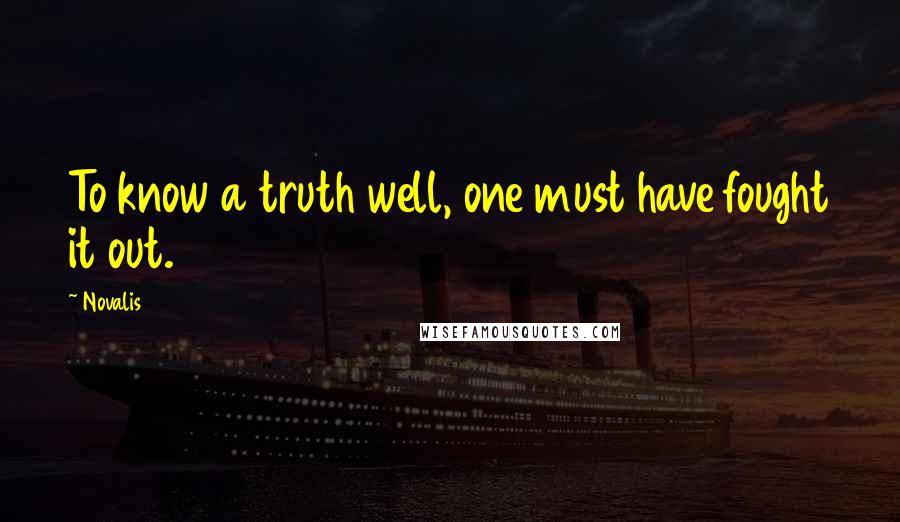 Novalis Quotes: To know a truth well, one must have fought it out.