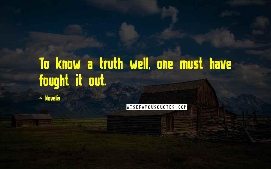 Novalis Quotes: To know a truth well, one must have fought it out.