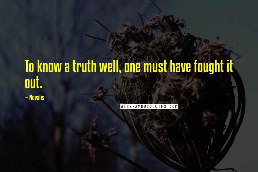 Novalis Quotes: To know a truth well, one must have fought it out.