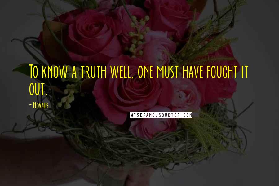 Novalis Quotes: To know a truth well, one must have fought it out.