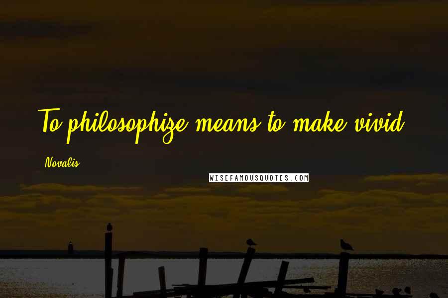 Novalis Quotes: To philosophize means to make vivid.