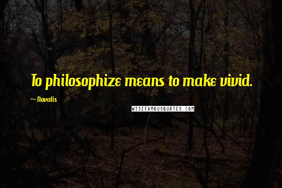 Novalis Quotes: To philosophize means to make vivid.