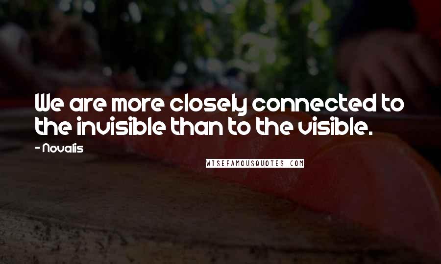 Novalis Quotes: We are more closely connected to the invisible than to the visible.