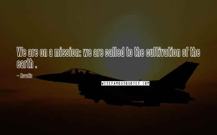 Novalis Quotes: We are on a mission: we are called to the cultivation of the earth .
