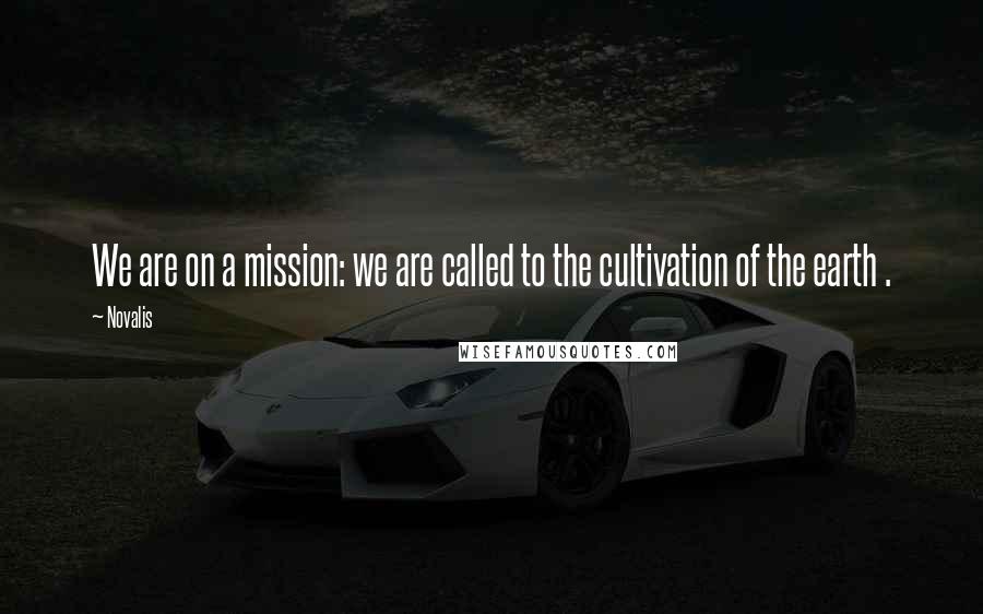 Novalis Quotes: We are on a mission: we are called to the cultivation of the earth .