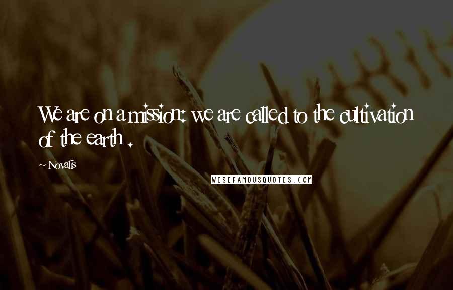 Novalis Quotes: We are on a mission: we are called to the cultivation of the earth .
