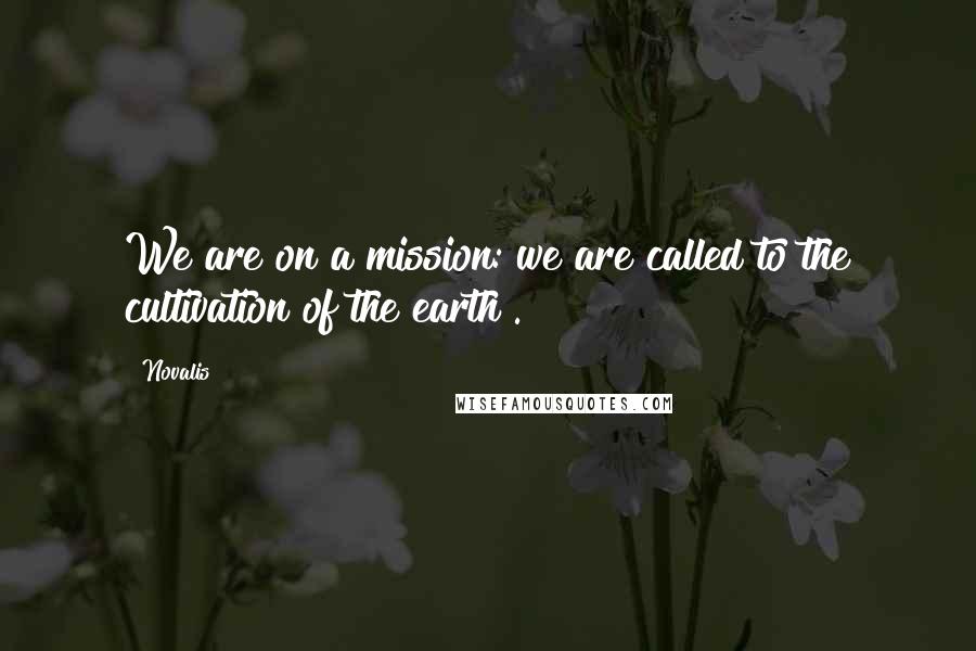 Novalis Quotes: We are on a mission: we are called to the cultivation of the earth .