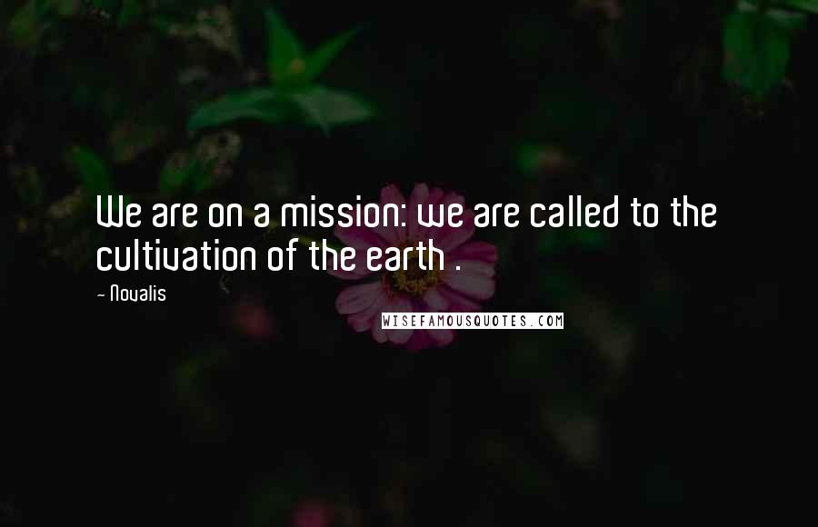 Novalis Quotes: We are on a mission: we are called to the cultivation of the earth .