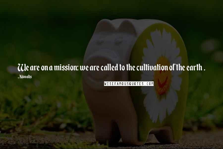 Novalis Quotes: We are on a mission: we are called to the cultivation of the earth .