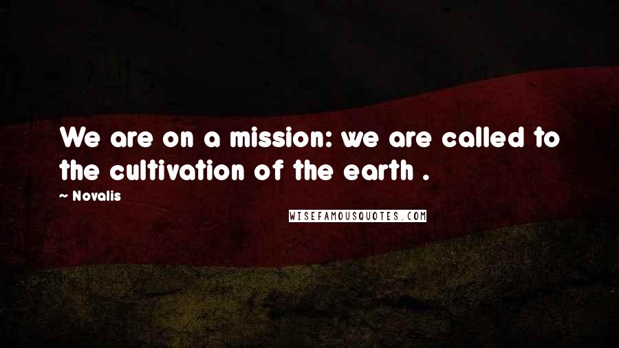 Novalis Quotes: We are on a mission: we are called to the cultivation of the earth .