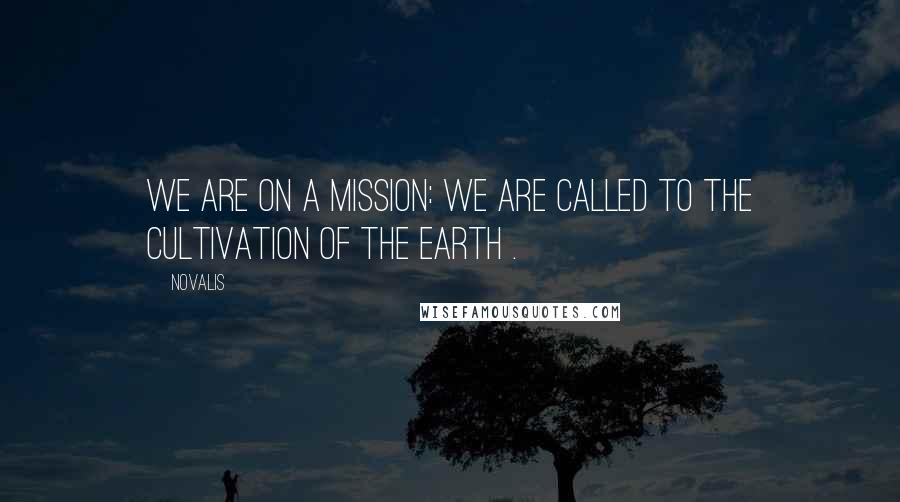 Novalis Quotes: We are on a mission: we are called to the cultivation of the earth .