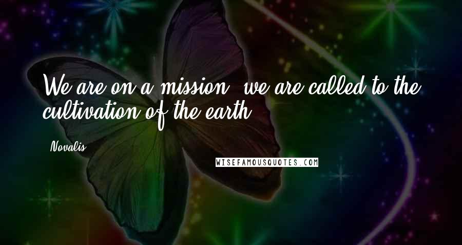 Novalis Quotes: We are on a mission: we are called to the cultivation of the earth .
