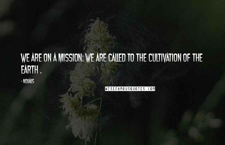 Novalis Quotes: We are on a mission: we are called to the cultivation of the earth .