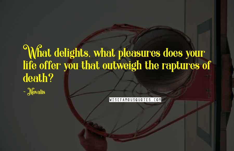 Novalis Quotes: What delights, what pleasures does your life offer you that outweigh the raptures of death?
