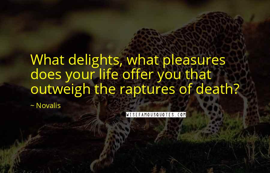 Novalis Quotes: What delights, what pleasures does your life offer you that outweigh the raptures of death?