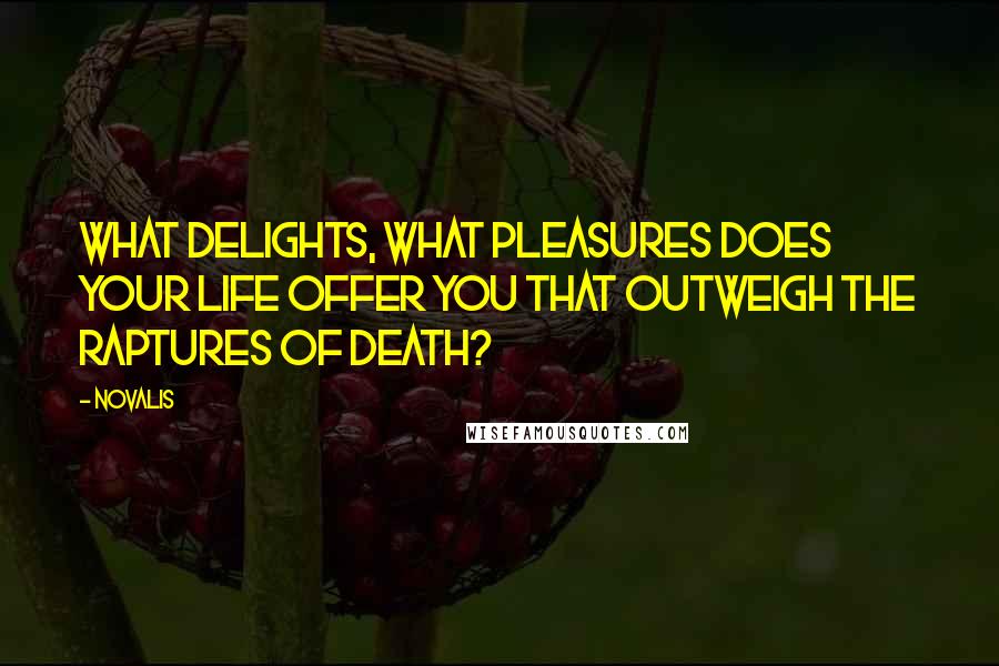 Novalis Quotes: What delights, what pleasures does your life offer you that outweigh the raptures of death?