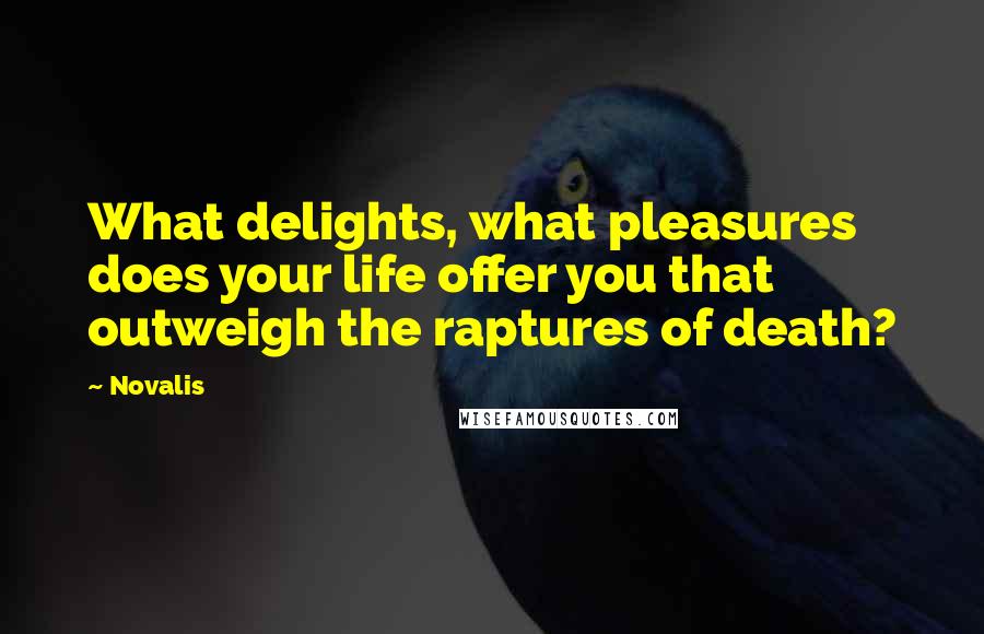 Novalis Quotes: What delights, what pleasures does your life offer you that outweigh the raptures of death?