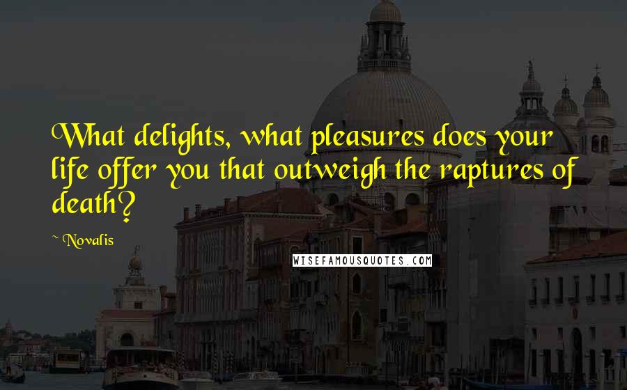 Novalis Quotes: What delights, what pleasures does your life offer you that outweigh the raptures of death?