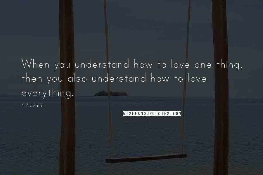 Novalis Quotes: When you understand how to love one thing, then you also understand how to love everything.