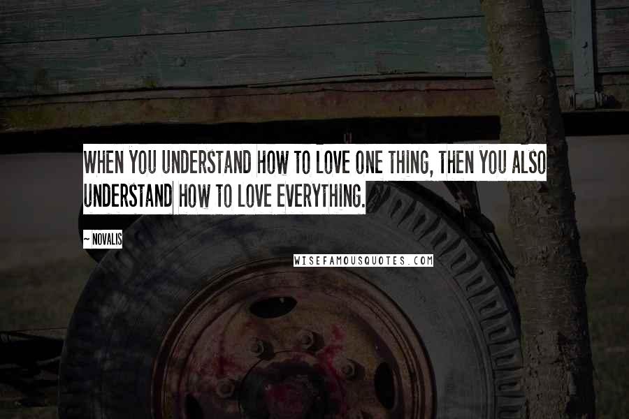 Novalis Quotes: When you understand how to love one thing, then you also understand how to love everything.