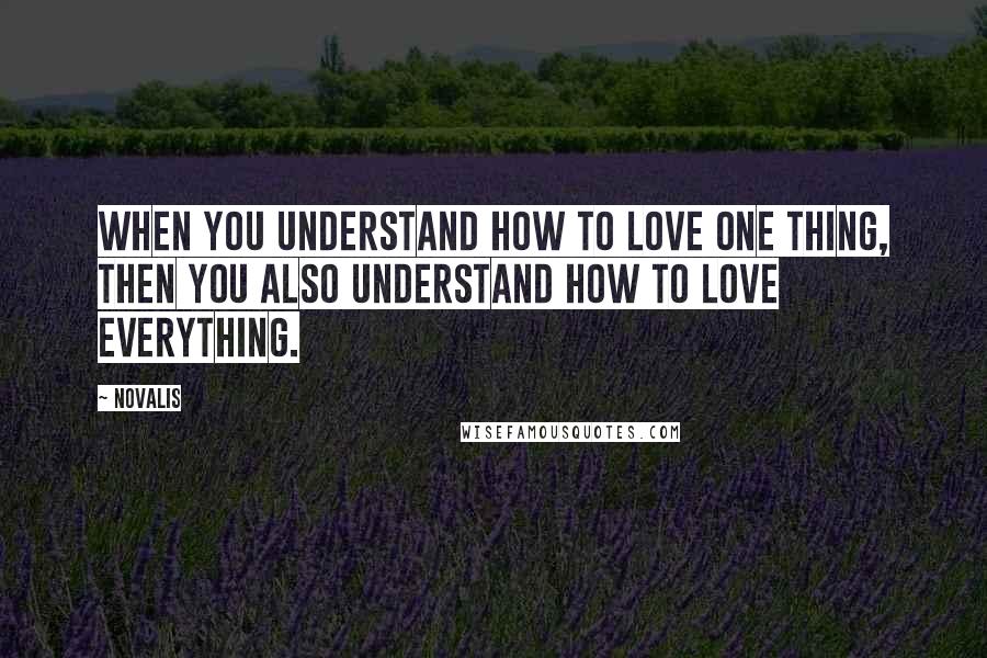 Novalis Quotes: When you understand how to love one thing, then you also understand how to love everything.