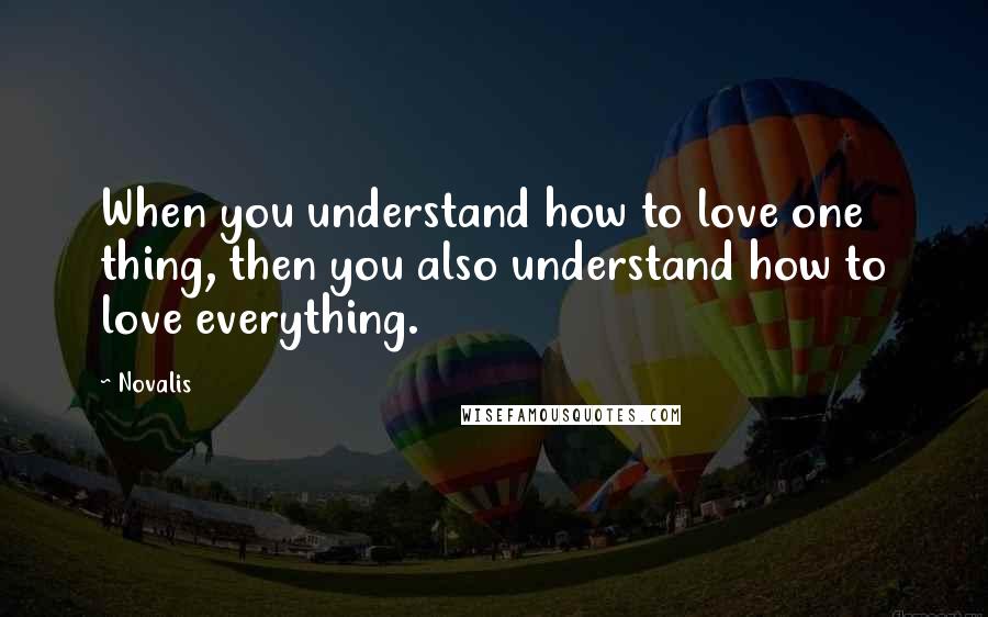 Novalis Quotes: When you understand how to love one thing, then you also understand how to love everything.